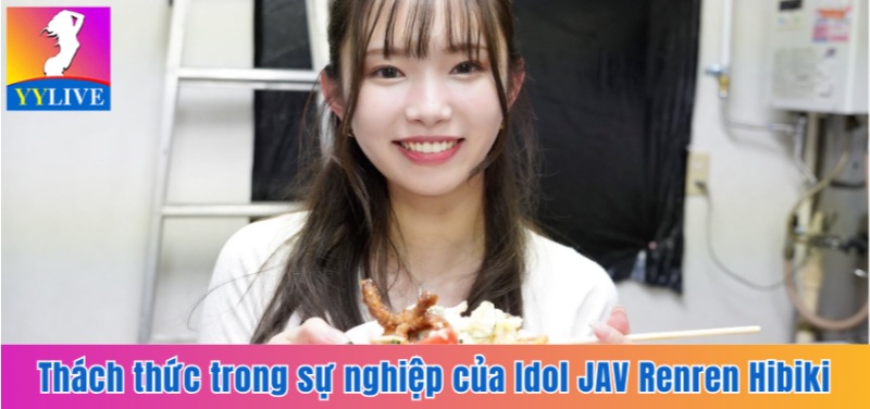 Idol JAV Renren Hibiki | Chặng Đường Trở Thành Ngôi Sao 18+ 6 Thách thức trong sự nghiệp của Idol JAV Renren Hibiki